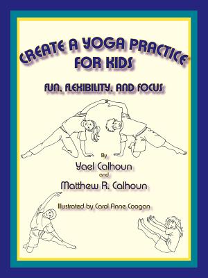 Create a Yoga Practice for Kids: Fun, Flexibility and Focus - Calhoun, Yael, and Calhoun, Matthew R