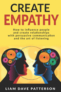 Create Empathy: How to Influence People and Create Relationships with Effective Persuasive Communication and the Art of Listening