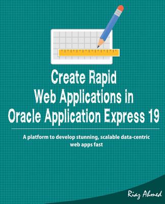 Create Rapid Web Application in Oracle Application Express 19: A platform to develop stunning, scalable data-centric web apps fast - Ahmed, Riaz