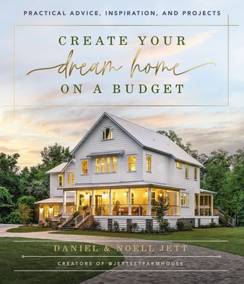 Create Your Dream Home on a Budget: Practical Advice, Inspiration, and Projects - Jett, Daniel, and Jett, Noell