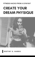 Create Your Dream Physique: Fitness Hacks From A Gym Rat