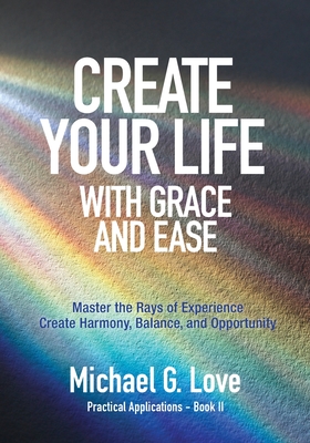 Create Your Life with Grace and Ease: Master the Rays of Experience (Practical Applications Book II) - Love, Michael G