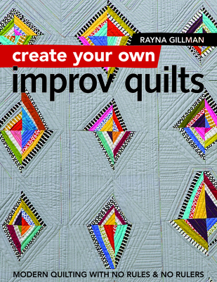 Create Your own Improv Quilts: Modern Quilting with No Rules & No Rulers - Gillman, Rayna