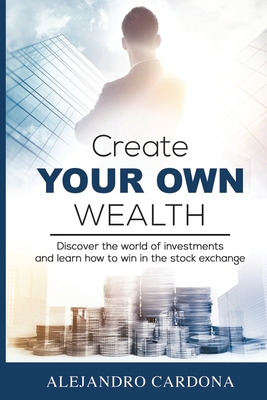 Create Your Own Wealth: Discover the World of Investments and Learn How to Win in the Stock Exchange - Cardona, Alejandro