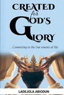 Created for God's Glory: Connecting to the True Essence of Life Finding Your Purpose in God and Living a Life That Honors Him