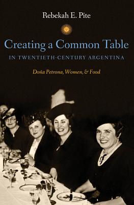 Creating a Common Table in Twentieth-Century Argentina: Doa Petrona, Women, and Food - Pite, Rebekah E