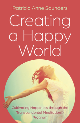 Creating a Happy World: Cultivating Happiness through the Transcendental Meditation Program - Saunders, Patricia Anne