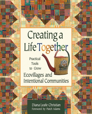 Creating a Life Together: Practical Tools to Grow Ecovillages and Intentional Communities - Christian, Diana Leafe, and Adams, Patch, M.D. (Foreword by)