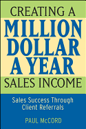 Creating a Million-Dollar-A-Year Sales Income: Sales Success Through Client Referrals