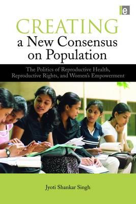 Creating a New Consensus on Population: The Politics of Reproductive Health, Reproductive Rights, and Women's Empowerment - Singh, Jyoti Shankar