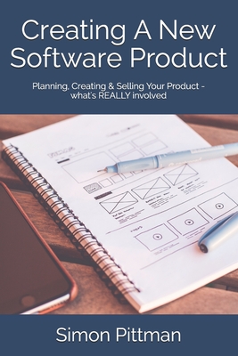 Creating A New Software Product: Planning, Creating & Selling Your Product - what's REALLY involved - Pittman, Simon