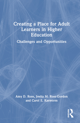 Creating a Place for Adult Learners in Higher Education: Challenges and Opportunities - Rose, Amy D, and Ross-Gordon, Jovita M, and Kasworm, Carol E