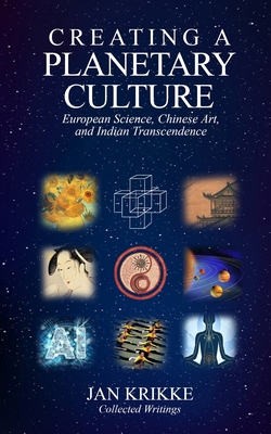 Creating a Planetary Culture: European Science, Chinese Art, and Indian Transcendence - Krikke, Jan