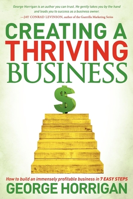 Creating a Thriving Business: How to Build an Immensely Profitable Business in 7 Easy Steps - Horrigan, George