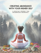 Creating Abundance with Your Higher Self: "A Spiritual Journey That Encompasses Abundance"