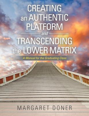 Creating an Authentic Platform and Transcending the Lower Matrix: A Manual for the Graduating Class - Doner, Margaret