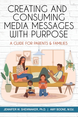 Creating and Consuming Media Messages with Purpose: A Guide for Parents & Families - Shewmaker Ph D, Jennifer W, and Boone M Ed, Amy