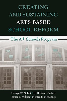 Creating and Sustaining Arts-Based School Reform: The A+ Schools Program - Noblit, George W, Ph.D., and Corbett, H Dickson, and Wilson, Bruce L