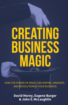 Creating Business Magic: How the Power of Magic Can Inspire, Innovate, and Revolutionize Your Business (Magicians' Secrets That Could Make You a Success) - Morey, David, and McLaughlin, John E, and Burger, Eugene