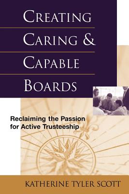 Creating Caring and Capable Boards: Reclaiming the Passion for Active Trusteeship - Scott, Katherine Tyler