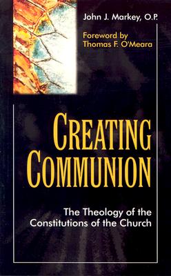 Creating Communion: The Thrology of the Constitutions of the Church - Markey O P, John J (Editor)