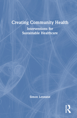 Creating Community Health: Interventions for Sustainable Healthcare - Lennane, Simon