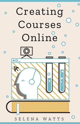 Creating Courses Online: Learn the Fundamental Tips, Tricks, and Strategies of Making the Best Online Courses to Engage Students - Watts, Selena