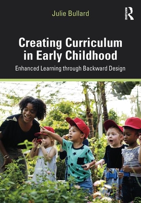 Creating Curriculum in Early Childhood: Enhanced Learning through Backward Design - Bullard, Julie