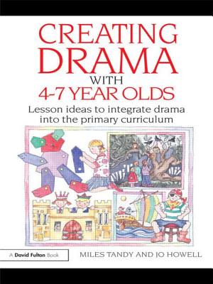 Creating Drama with 4-7 Year Olds: Lesson Ideas to Integrate Drama Into the Primary Curriculum - Tandy, Miles, and Howell, Jo