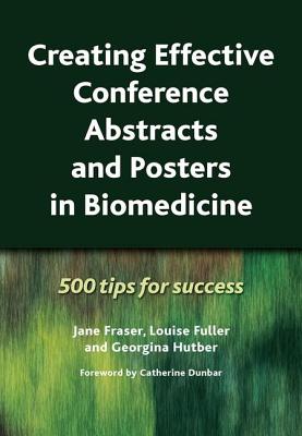 Creating Effective Conference Abstracts and Posters in Biomedicine: 500 Tips for Success - Fraser, Jane, and Fuller, Louise, and Hutber, Georgina