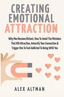 Creating Emotional Attraction: Why Men Become Distant, How To Avoid The Mistakes That Kill Attraction, Intensify Your Connection & Trigger Him To Feel Addicted To Being With You - Altman, Alex