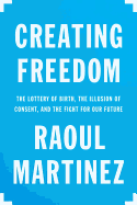 Creating Freedom: The Lottery of Birth, the Illusion of Consent, and the Fight for Our Future