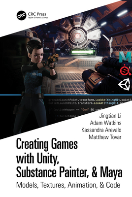 Creating Games with Unity, Substance Painter, & Maya: Models, Textures, Animation, & Code - Li, Jingtian, and Watkins, Adam, and Arevalo, Kassandra