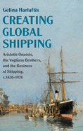 Creating Global Shipping: Aristotle Onassis, the Vagliano Brothers, and the Business of Shipping, C.1820-1970