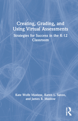 Creating, Grading, and Using Virtual Assessments: Strategies for Success in the K-12 Classroom - Maxlow, Kate Wolfe, and Sanzo, Karen L, and Maxlow, James R