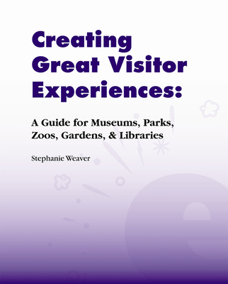 Creating Great Visitor Experiences: A Guide for Museums, Parks, Zoos, Gardens & Libraries - Weaver, Stephanie
