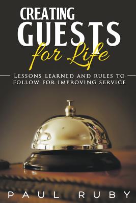 Creating Guests for Life: Lessons Learned and Rules to Follow for Improving Service - Ruby, Paul, and Vogelsberg, Dawn (Contributions by)