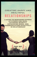 Creating Happy and Healthful Relationships: A Guide to Managing Diverse Attitudes and Egos, Listening Intently, Expressing Needs, and Communicating Effectively in Relationship