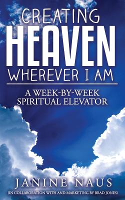 Creating Heaven Wherever I Am: A Week-By-Week Spiritual Elevator - Jones, Brad, and Naus, Janine