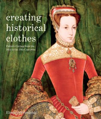 Creating Historical Clothes: Pattern Cutting from Tudor to Victorian Times - Friendship, Elizabeth
