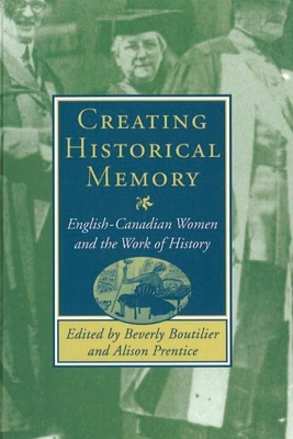 Creating Historical Memory: English-Canadian Women and the Work of History - Boutilier, Beverly (Editor), and Prentice, Alison (Editor)
