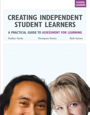 Creating Independent Student Learners, School Leaders: A Practical Guide to Assessment for Learning - Clarke, Pauline, and Owens, Thompson, and Sutton, Ruth