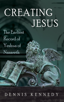 Creating Jesus: The Earliest Record of Yeshua of Nazareth - Kennedy, Dennis