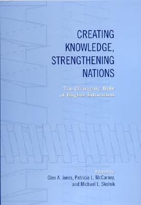 Creating Knowledge, Strengthening Nations: The Changing Role of Higher Education - Jones, Glen Alan (Editor), and McCarney, Patricia L, Professor (Editor), and Skolnik, Michael L (Editor)