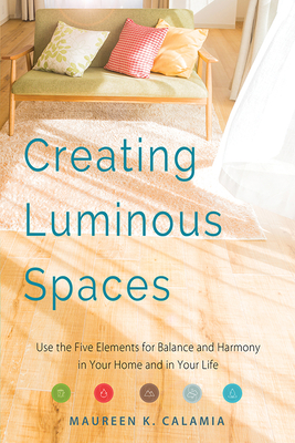 Creating Luminous Spaces: Use the Five Elements for Balance and Harmony in Your Home and in Your Life (Feng Shui, Interior Design Book, Lighting Design Book) - Calamia, Maureen K