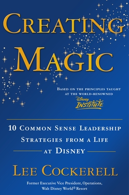 Creating Magic: 10 Common Sense Leadership Strategies from a Life at Disney - Cockerell, Lee