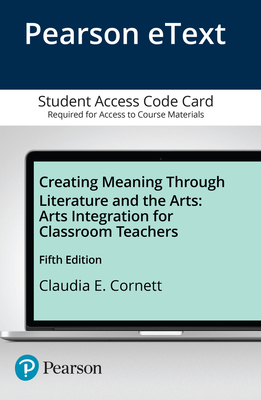 Creating Meaning Through Literature and the Arts: Arts Integration for Classroom Teachers, Enhanced Pearson Etext -- Access Card - Cornett, Claudia E