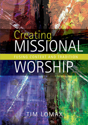 Creating Missional Worship: Fusing context and tradition - Lomax, Tim