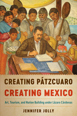 Creating Ptzcuaro, Creating Mexico: Art, Tourism, and Nation Building Under Lzaro Crdenas - Jolly, Jennifer