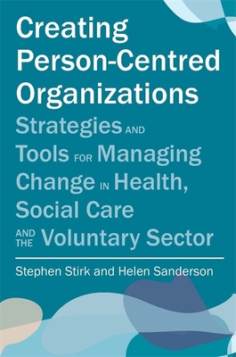 Creating Person-Centred Organisations: Strategies and Tools for Managing Change in Health, Social Care and the Voluntary Sector - Stirk, Stephen, and Sanderson, Helen